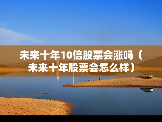 未来十年10倍股票会涨吗（未来十年股票会怎么样）