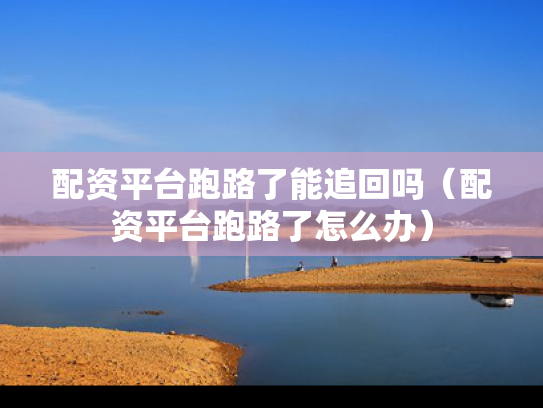 配资平台跑路了能追回吗（配资平台跑路了怎么办）