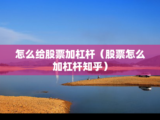 怎么给股票加杠杆（股票怎么加杠杆知乎）