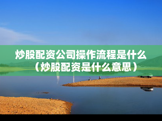 炒股配资公司操作流程是什么（炒股配资是什么意思）