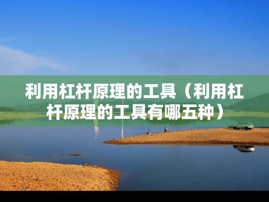 利用杠杆原理的工具（利用杠杆原理的工具有哪五种）