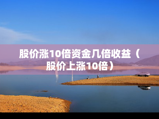 股价涨10倍资金几倍收益（股价上涨10倍）