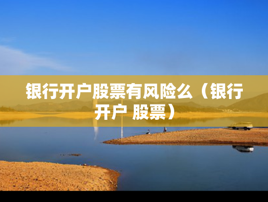银行开户股票有风险么（银行开户 股票）