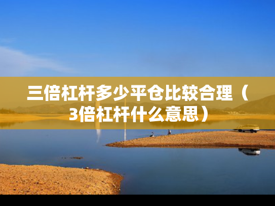 三倍杠杆多少平仓比较合理（3倍杠杆什么意思）