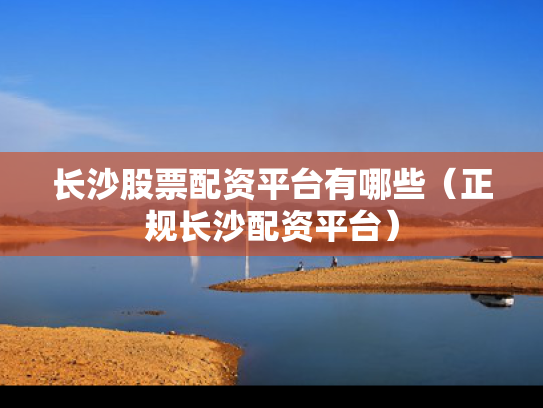 长沙股票配资平台有哪些（正规长沙配资平台）