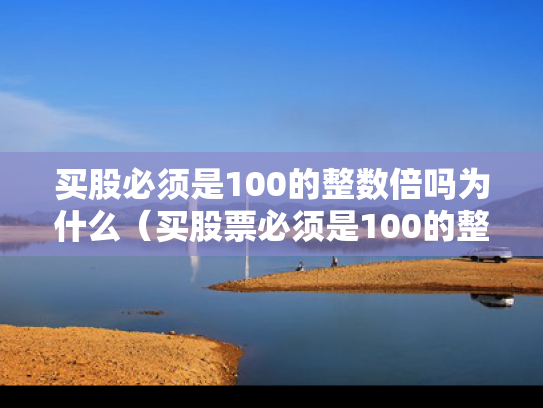 买股必须是100的整数倍吗为什么（买股票必须是100的整数倍吗）