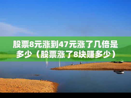 股票8元涨到47元涨了几倍是多少（股票涨了8块赚多少）