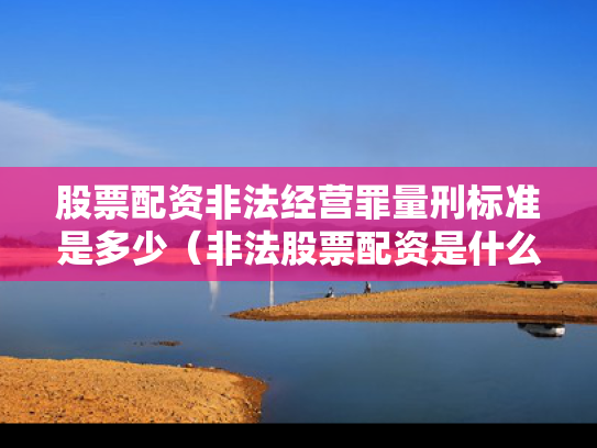 股票配资非法经营罪量刑标准是多少（非法股票配资是什么罪）