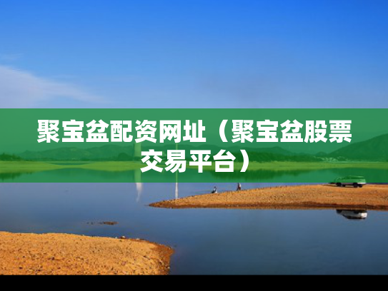 聚宝盆配资网址（聚宝盆股票交易平台）