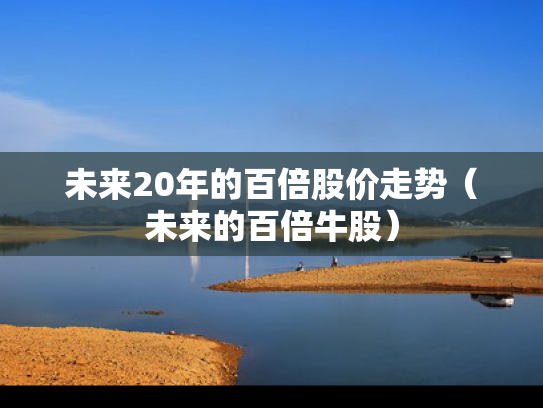 未来20年的百倍股价走势（未来的百倍牛股）