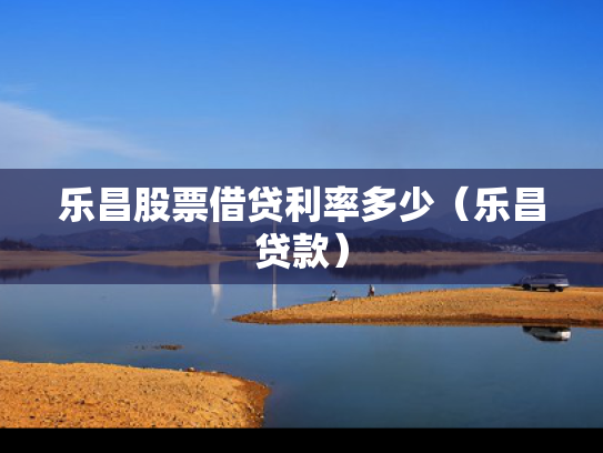乐昌股票借贷利率多少（乐昌贷款）