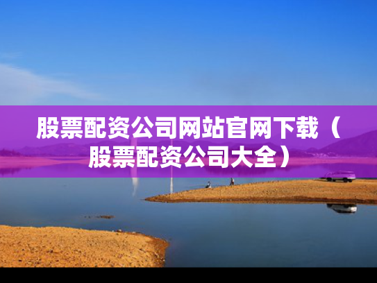 股票配资公司网站官网下载（股票配资公司大全）