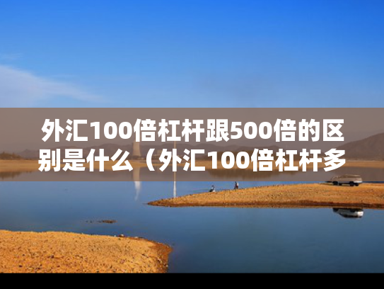 外汇100倍杠杆跟500倍的区别是什么（外汇100倍杠杆多少爆仓）