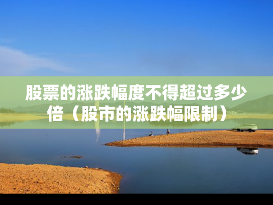 股票的涨跌幅度不得超过多少倍（股市的涨跌幅限制）