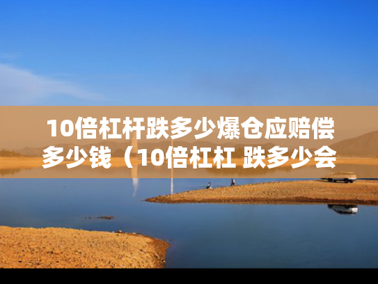 10倍杠杆跌多少爆仓应赔偿多少钱（10倍杠杠 跌多少会爆仓）