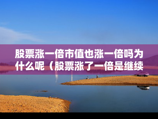 股票涨一倍市值也涨一倍吗为什么呢（股票涨了一倍是继续拿还是卖）