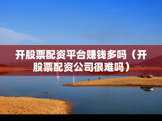 开股票配资平台赚钱多吗（开股票配资公司很难吗）