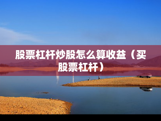 股票杠杆炒股怎么算收益（买股票杠杆）