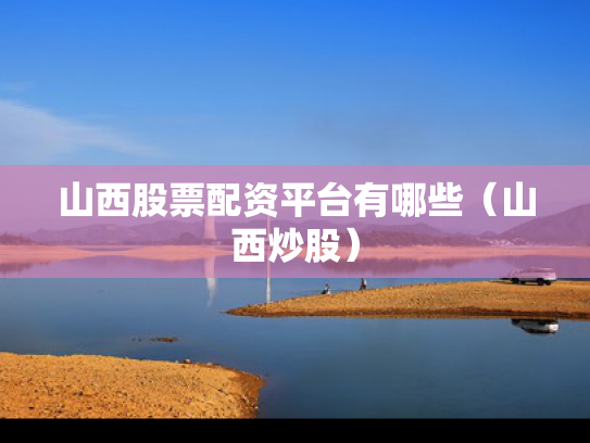 山西股票配资平台有哪些（山西炒股）