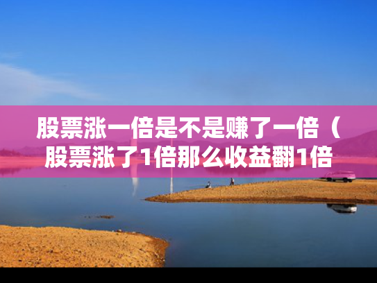 股票涨一倍是不是赚了一倍（股票涨了1倍那么收益翻1倍吗?）