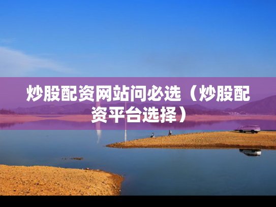 炒股配资网站问必选（炒股配资平台选择）