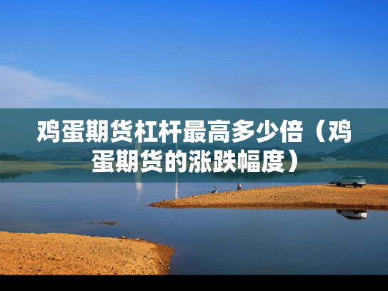 鸡蛋期货杠杆最高多少倍（鸡蛋期货的涨跌幅度）