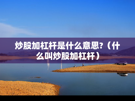 炒股加杠杆是什么意思?（什么叫炒股加杠杆）
