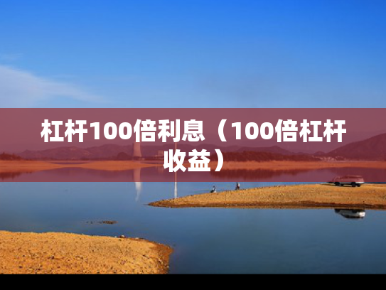 杠杆100倍利息（100倍杠杆收益）