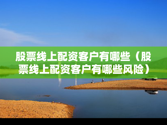 股票线上配资客户有哪些（股票线上配资客户有哪些风险）