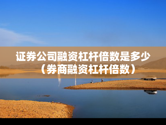 证券公司融资杠杆倍数是多少（券商融资杠杆倍数）