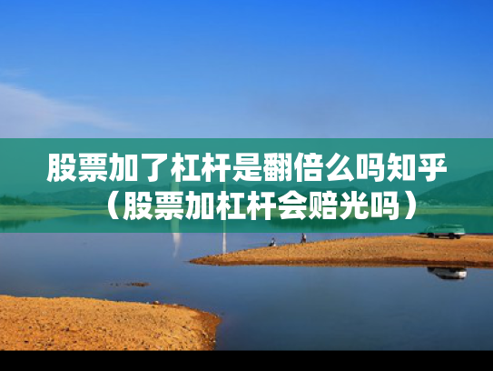 股票加了杠杆是翻倍么吗知乎（股票加杠杆会赔光吗）