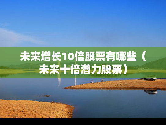 未来增长10倍股票有哪些（未来十倍潜力股票）
