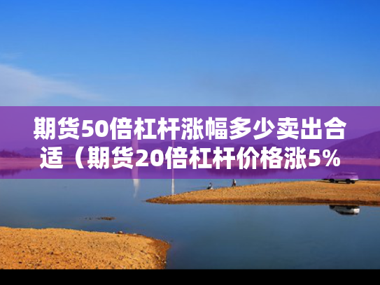 期货50倍杠杆涨幅多少卖出合适（期货20倍杠杆价格涨5%本金翻倍）