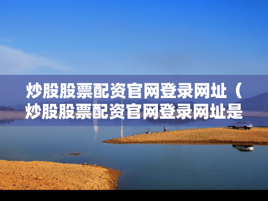 炒股股票配资官网登录网址（炒股股票配资官网登录网址是什么）