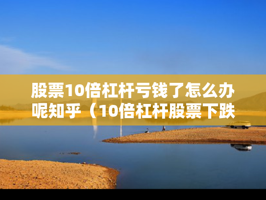 股票10倍杠杆亏钱了怎么办呢知乎（10倍杠杆股票下跌多少算清仓）