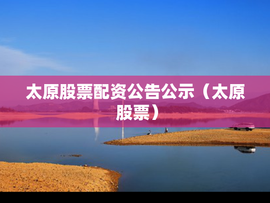 太原股票配资公告公示（太原 股票）