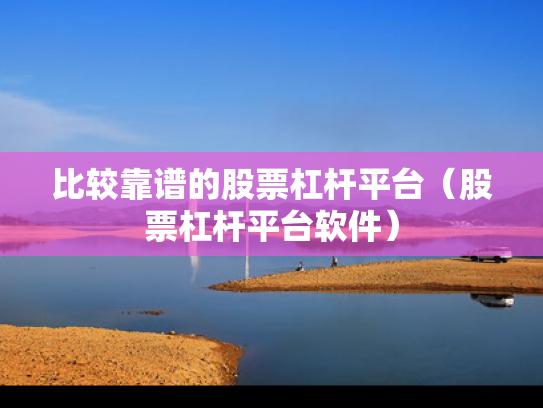 比较靠谱的股票杠杆平台（股票杠杆平台软件）