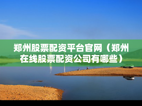 郑州股票配资平台官网（郑州在线股票配资公司有哪些）