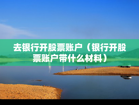 去银行开股票账户（银行开股票账户带什么材料）