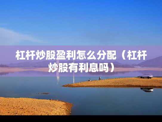 杠杆炒股盈利怎么分配（杠杆炒股有利息吗）