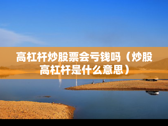 高杠杆炒股票会亏钱吗（炒股高杠杆是什么意思）