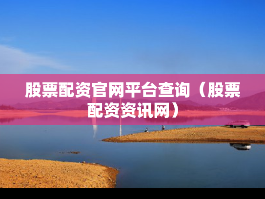 股票配资官网平台查询（股票配资资讯网）