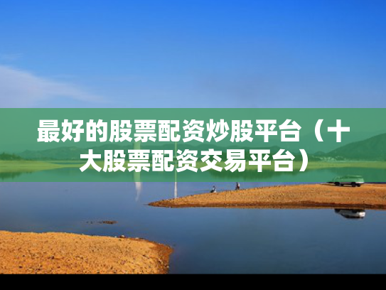 最好的股票配资炒股平台（十大股票配资交易平台）