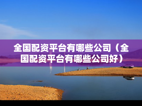 全国配资平台有哪些公司（全国配资平台有哪些公司好）