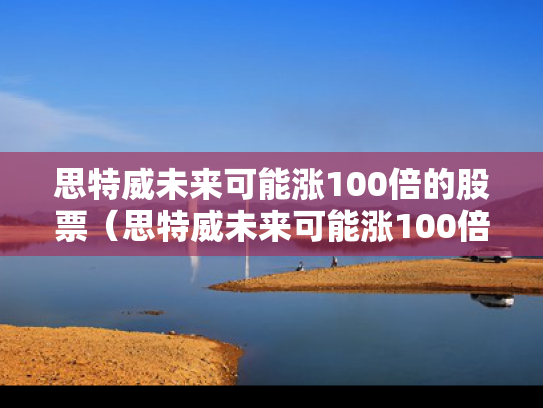 思特威未来可能涨100倍的股票（思特威未来可能涨100倍的股票有哪些）