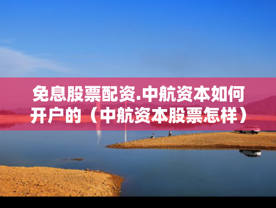 免息股票配资.中航资本如何开户的（中航资本股票怎样）