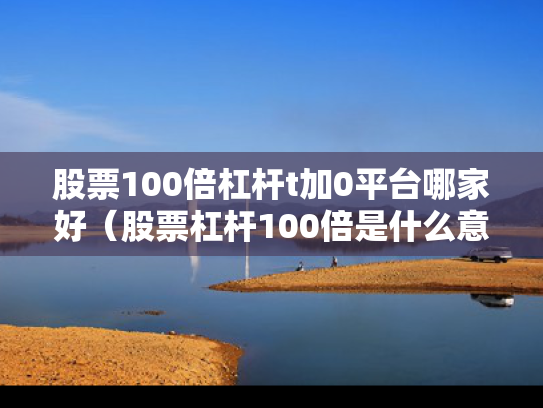 股票100倍杠杆t加0平台哪家好（股票杠杆100倍是什么意思）