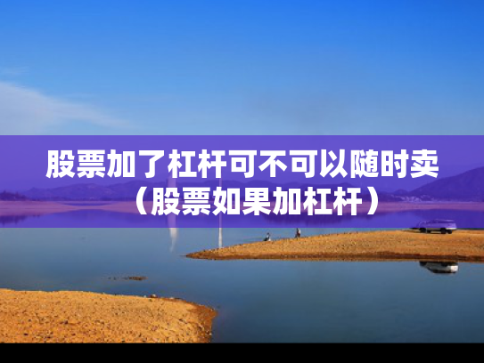 股票加了杠杆可不可以随时卖（股票如果加杠杆）
