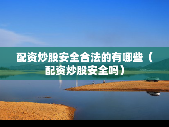 配资炒股安全合法的有哪些（配资炒股安全吗）
