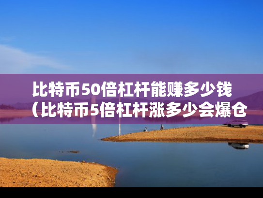 比特币50倍杠杆能赚多少钱（比特币5倍杠杆涨多少会爆仓）